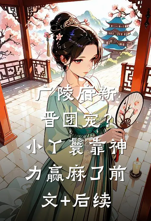 广陵府新晋团宠？小丫鬟靠神力赢麻了前文+后续
