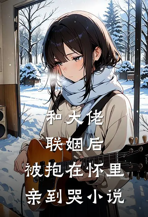 和大佬联姻后，被抱在怀里亲到哭小说