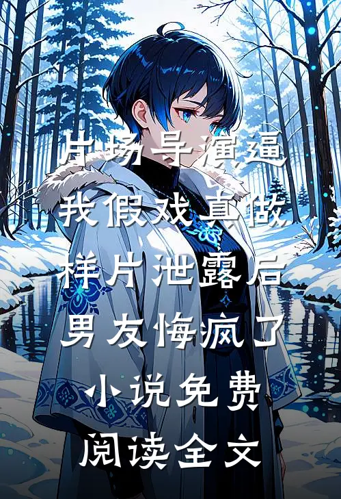 片场导演逼我假戏真做，样片泄露后男友悔疯了小说免费阅读全文