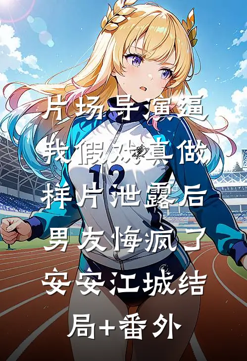 片场导演逼我假戏真做，样片泄露后男友悔疯了安安江城结局+番外
