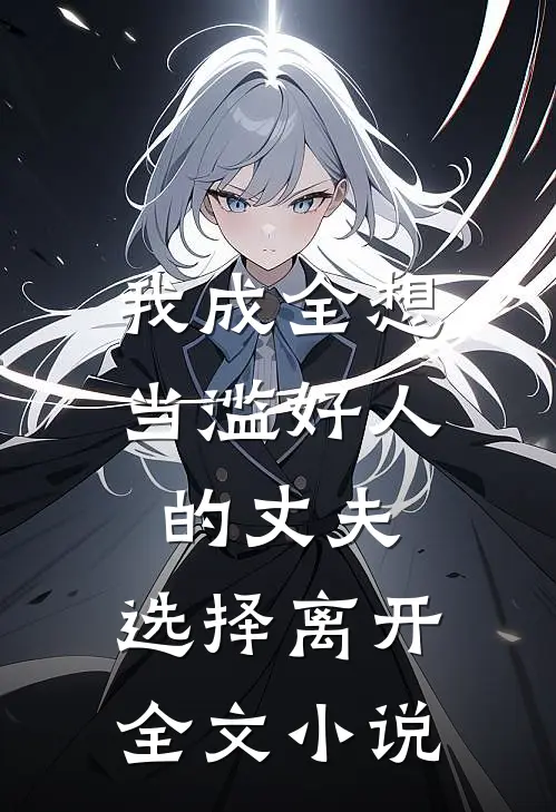 我成全想当滥好人的丈夫,选择离开全文免费阅读