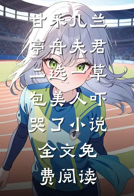 甘采儿兰亭舟夫君二选一草包美人吓哭了小说全文免费阅读