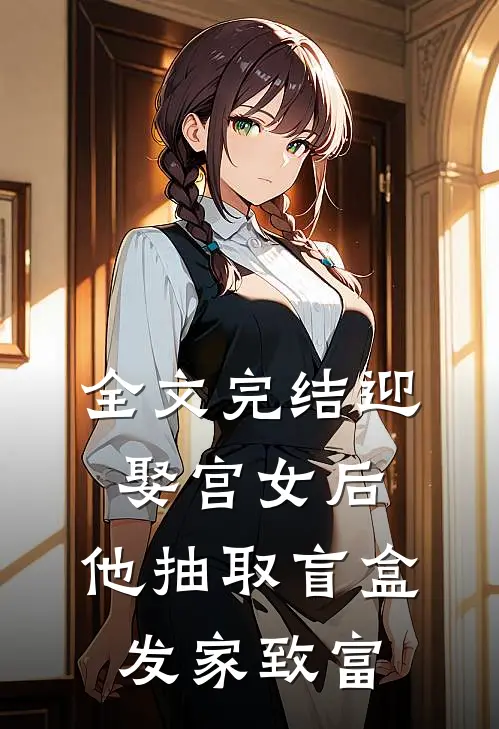 全文完结迎娶宫女后，他抽取盲盒发家致富