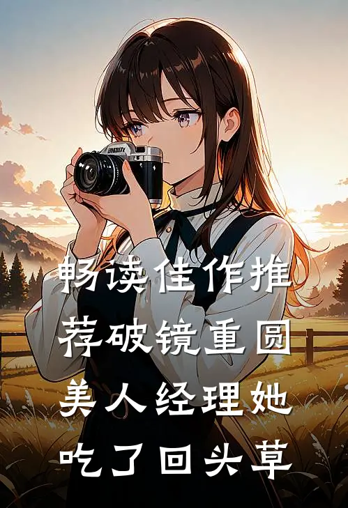 畅读佳作推荐破镜重圆：美人经理她吃了回头草