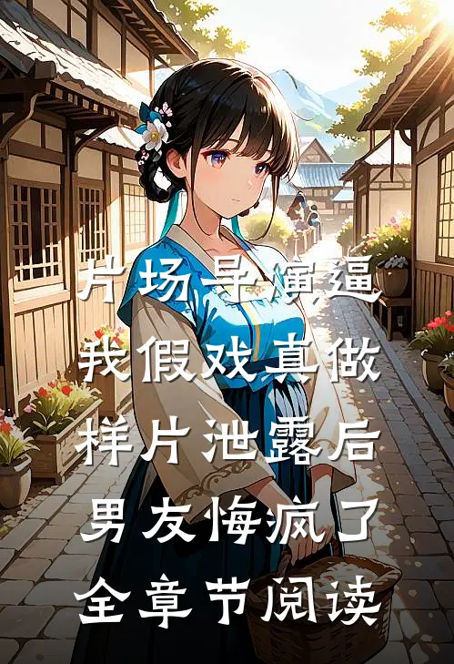 片场导演逼我假戏真做，样片泄露后男友悔疯了全章节阅读