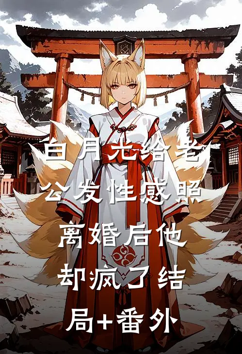 白月光给老公发性感照，离婚后他却疯了结局+番外