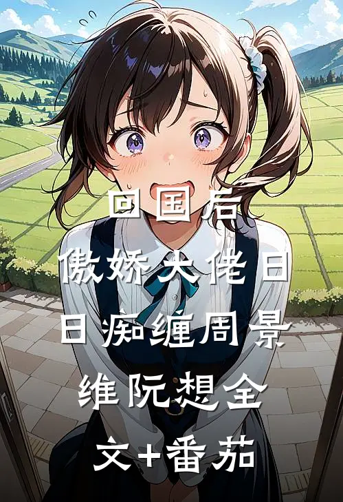 回国后，傲娇大佬日日痴缠周景维阮想全文+番茄