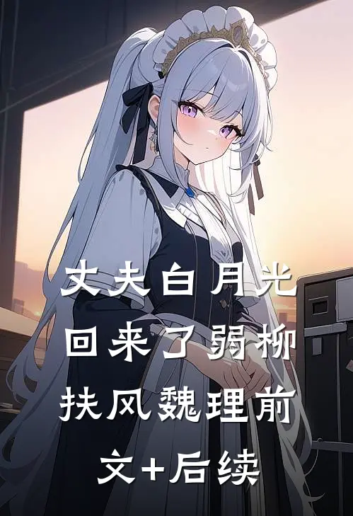 丈夫白月光回来了弱柳扶风魏理前文+后续
