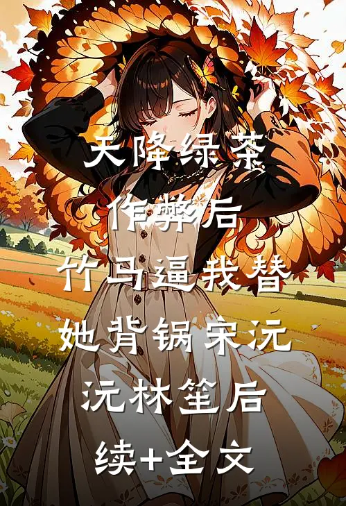 天降绿茶作弊后，竹马逼我替她背锅宋沅沅林笙后续+全文
