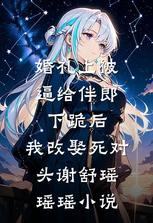 婚礼上被逼给伴郎下跪后，我改娶死对头谢舒瑶瑶瑶小说