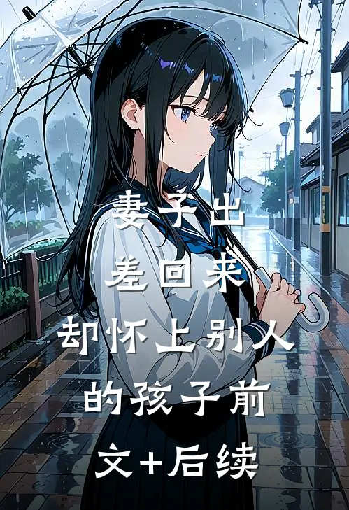 妻子出差回来，却怀上别人的孩子前文+后续