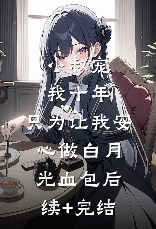 小叔宠我十年，只为让我安心做白月光血包后续+完结
