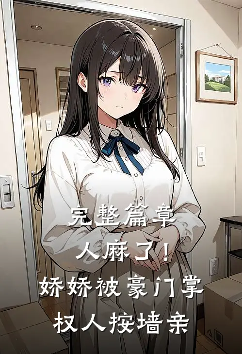 完整篇章人麻了！娇娇被豪门掌权人按墙亲