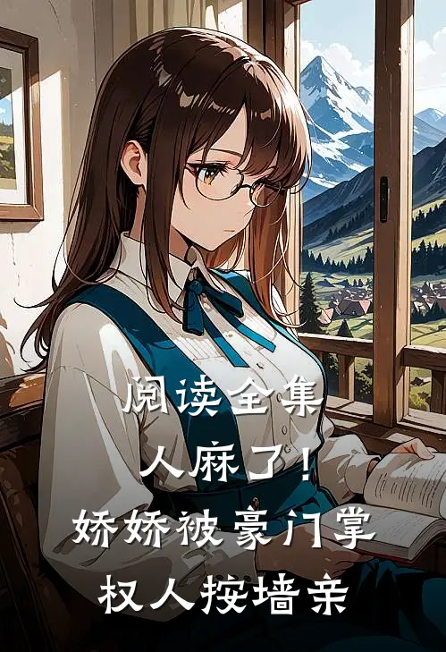 阅读全集人麻了！娇娇被豪门掌权人按墙亲