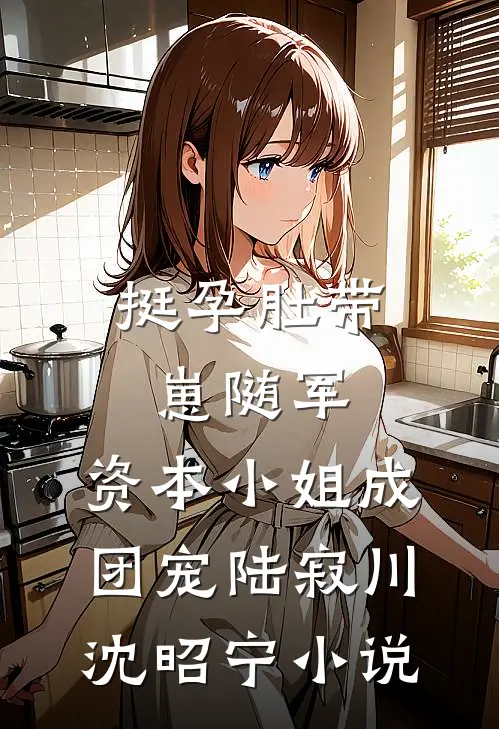 挺孕肚带崽随军，资本小姐成团宠陆寂川沈昭宁小说