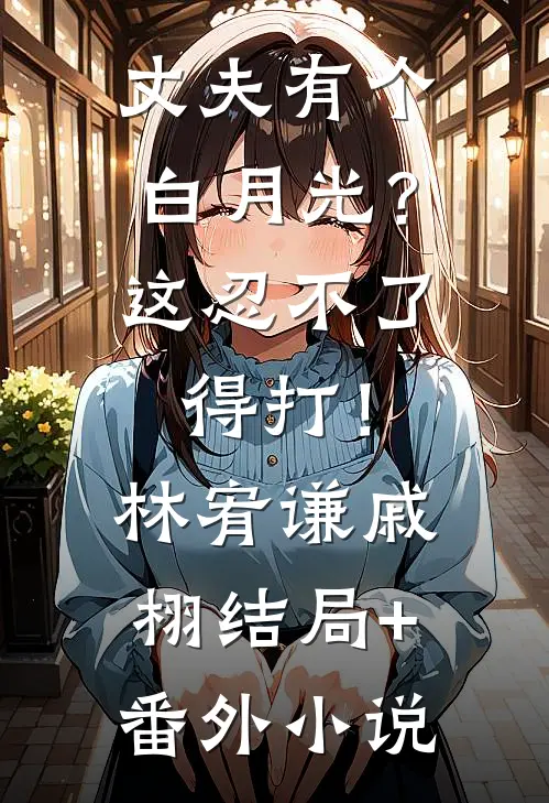 丈夫有个白月光？这忍不了，得打！林宥谦戚栩结局+番外小说