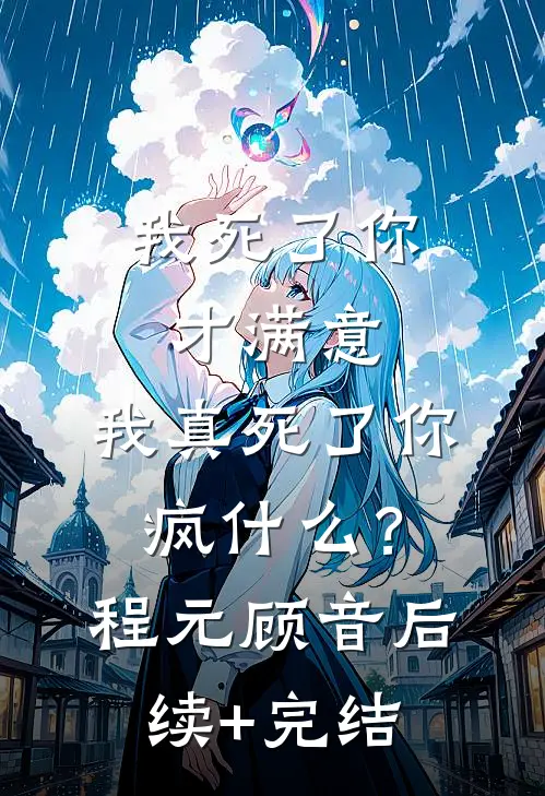 我死了你才满意，我真死了你疯什么？程元顾音后续+完结