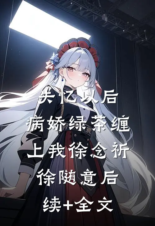 失忆以后，病娇绿茶缠上我徐念祈徐随意后续+全文