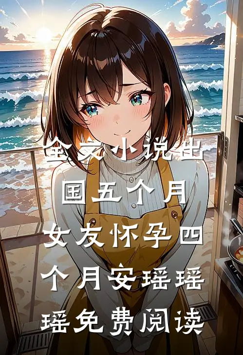 全文小说出国五个月，女友怀孕四个月安瑶瑶瑶免费阅读