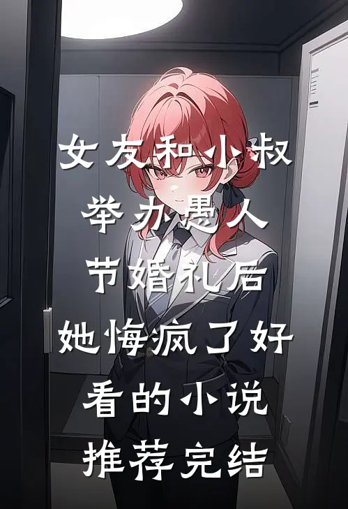 女友和小叔举办愚人节婚礼后，她悔疯了好看的小说推荐完结