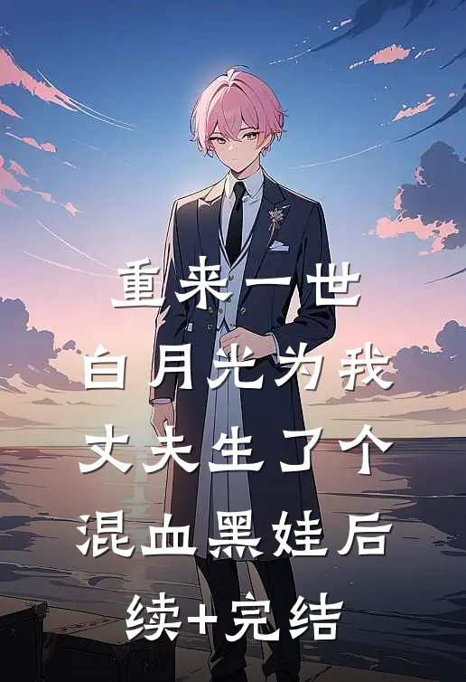 重来一世，白月光为我丈夫生了个混血黑娃后续+完结