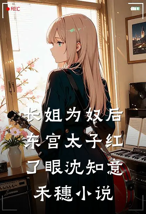 长姐为奴后，东宫太子红了眼沈知意禾穗小说