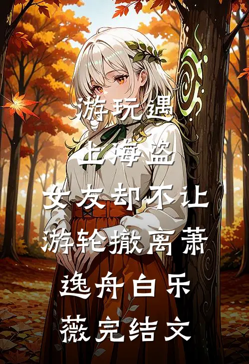 游玩遇上海盗，女友却不让游轮撤离萧逸舟白乐薇完结文