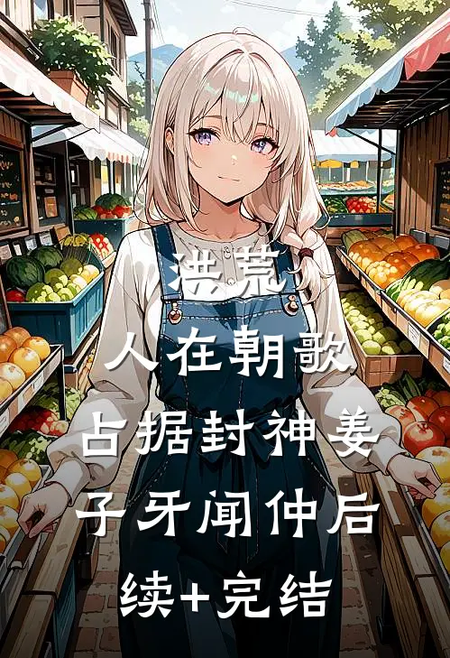 洪荒：人在朝歌，占据封神姜子牙闻仲后续+完结