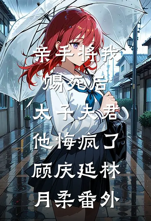 亲手将我赐死后，太子夫君他悔疯了顾庆延林月柔番外