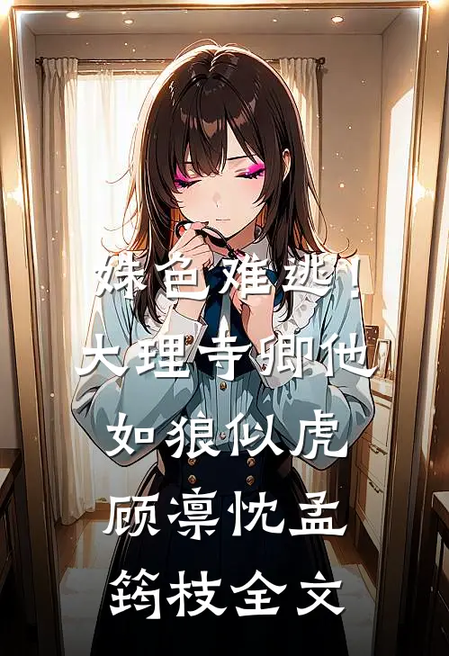 姝色难逃！大理寺卿他如狼似虎顾凛忱孟筠枝全文