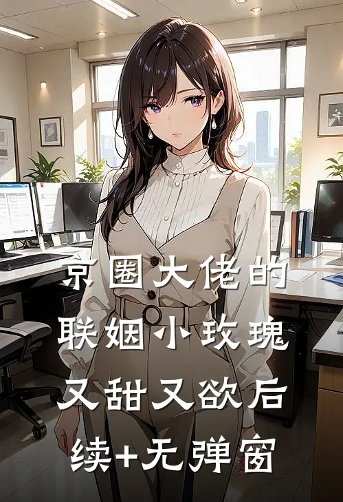 京圈大佬的联姻小玫瑰，又甜又欲后续+无弹窗