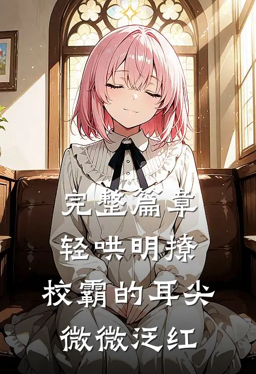 完整篇章轻哄明撩：校霸的耳尖微微泛红