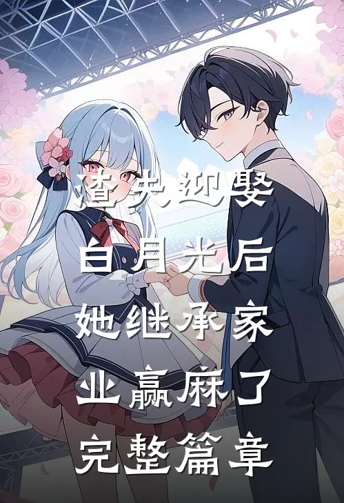 渣夫迎娶白月光后，她继承家业赢麻了完整篇章