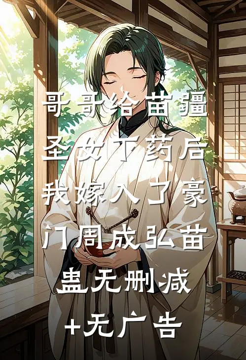 哥哥给苗疆圣女下药后，我嫁入了豪门周成弘苗蛊无删减+无广告