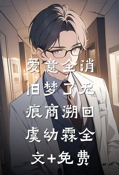 爱意全消，旧梦了无痕商溯回虞幼霖全文+免费