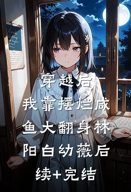 穿越后，我靠摆烂咸鱼大翻身林阳白幼薇后续+完结