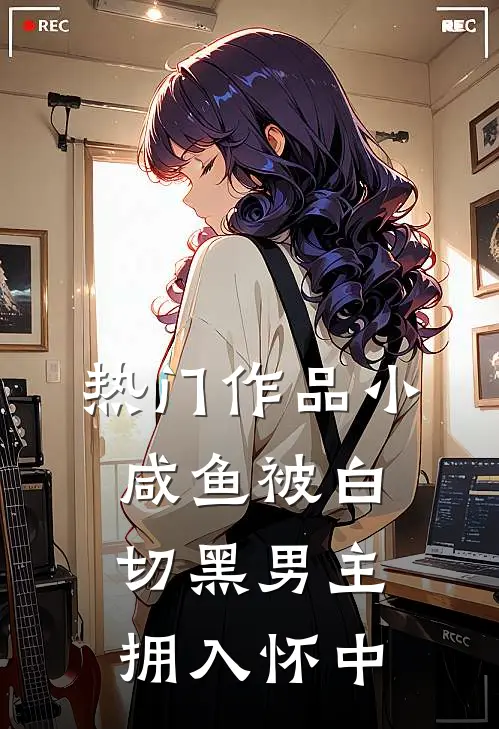 热门作品小咸鱼被白切黑男主拥入怀中