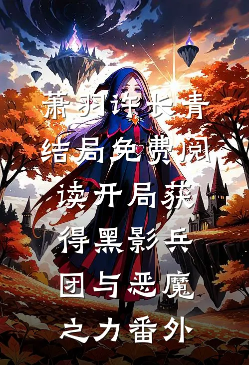 萧羽许长青结局免费阅读开局获得黑影兵团与恶魔之力番外