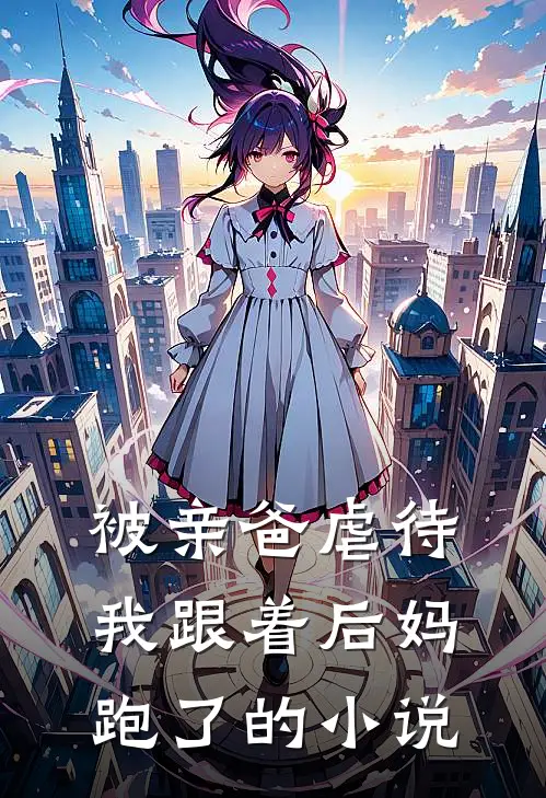 被亲爸虐待，我跟着后妈跑了的小说
