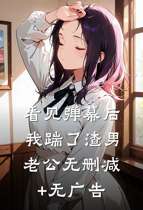 看见弹幕后，我踹了渣男老公无删减+无广告