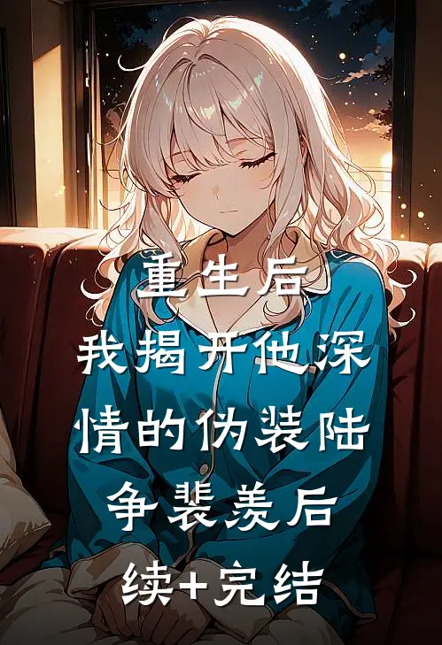 重生后，我揭开他深情的伪装陆争裴羡后续+完结
