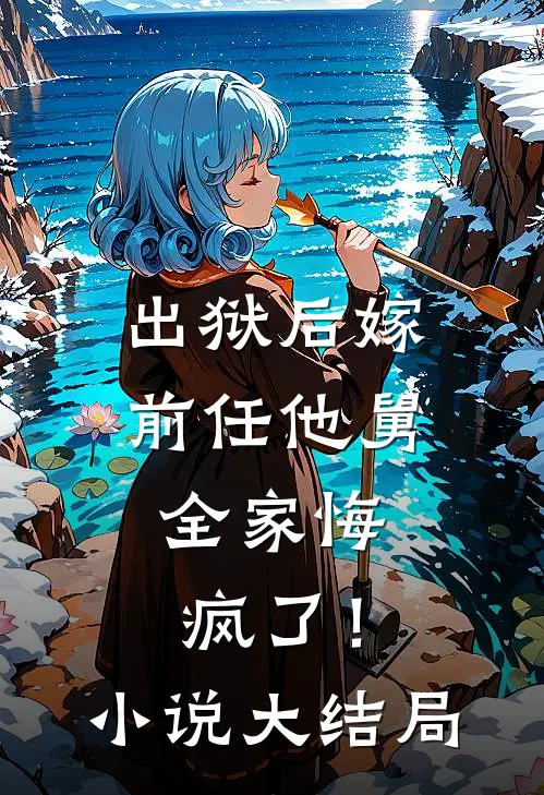 出狱后嫁前任他舅,全家悔疯了!大结局