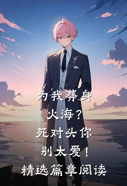 为我葬身火海？死对头你别太爱！精选篇章阅读