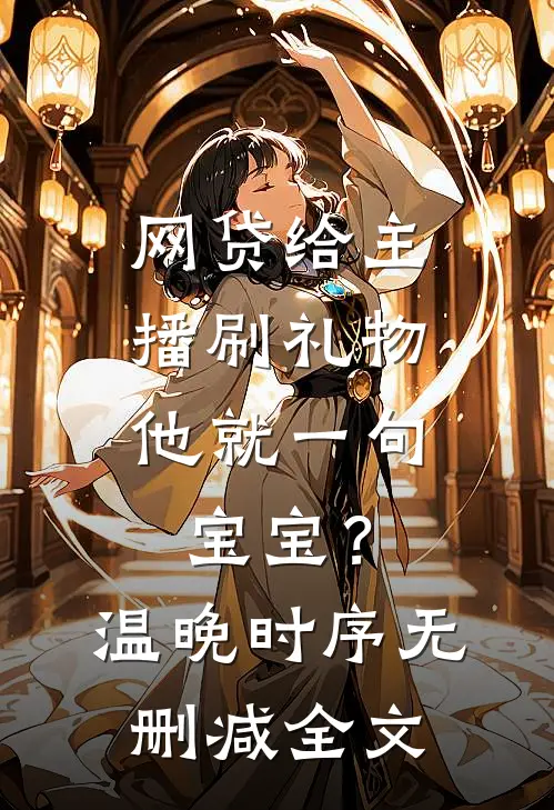 网贷给主播刷礼物，他就一句宝宝？温晚时序无删减全文