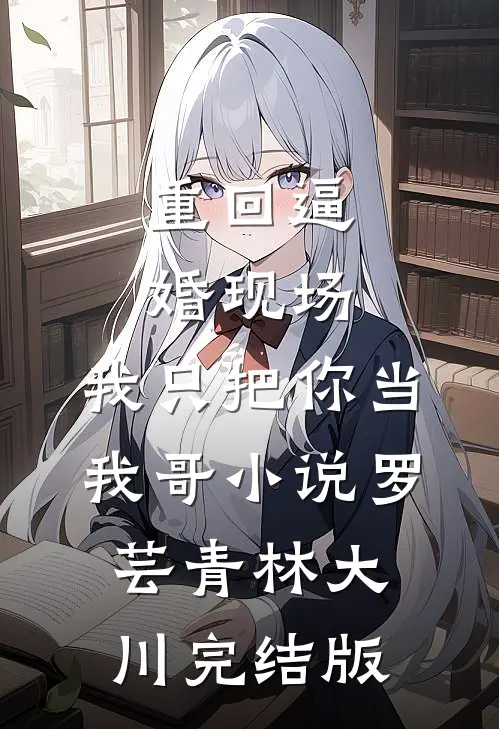 重回逼婚现场，我只把你当我哥小说罗芸青林大川完结版