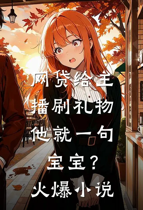 网贷给主播刷礼物，他就一句宝宝？火爆小说