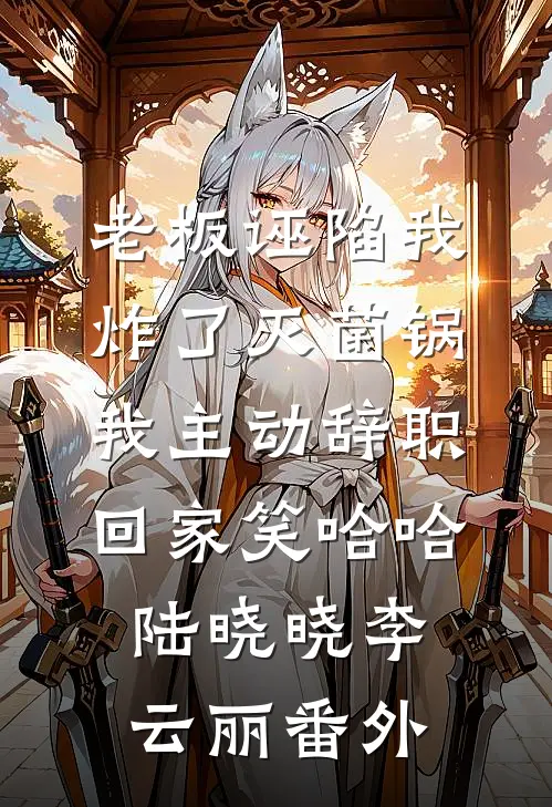 老板诬陷我炸了灭菌锅，我主动辞职回家笑哈哈陆晓晓李云丽番外