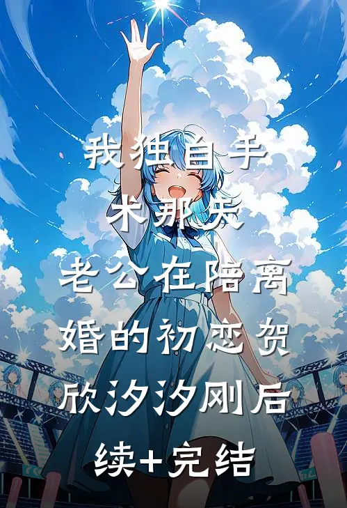 我独自手术那天，老公在陪离婚的初恋贺欣汐汐刚后续+完结