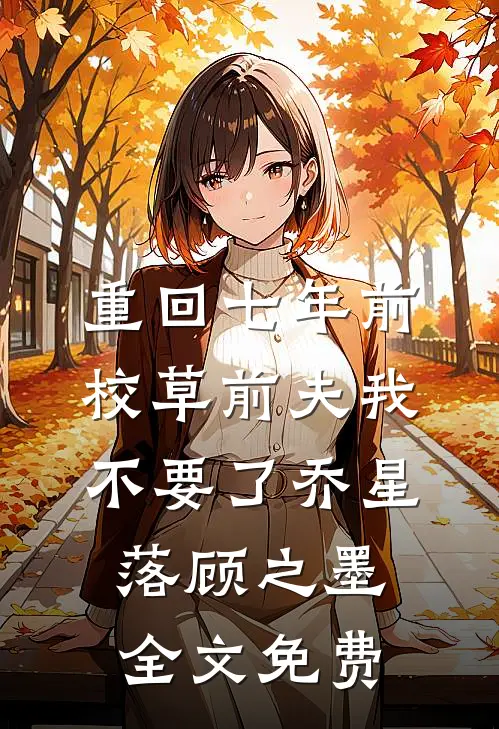 重回七年前，校草前夫我不要了乔星落顾之墨全文免费