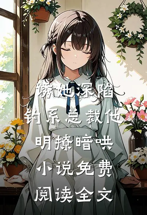 诱她深陷，钓系总裁他明撩暗哄小说免费阅读全文